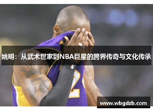 姚明：从武术世家到NBA巨星的跨界传奇与文化传承