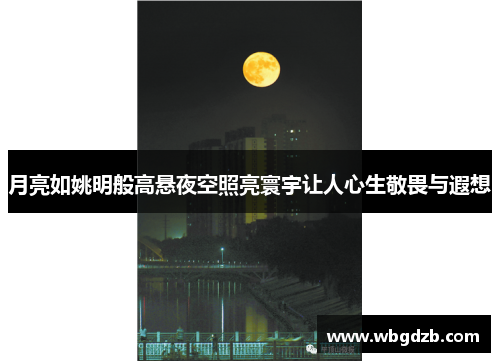 月亮如姚明般高悬夜空照亮寰宇让人心生敬畏与遐想